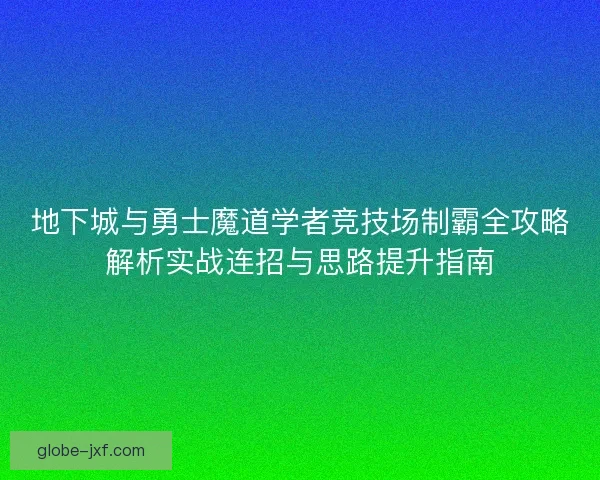 地下城与勇士魔道学者竞技场制霸全攻略解析实战连招与思路提升指南