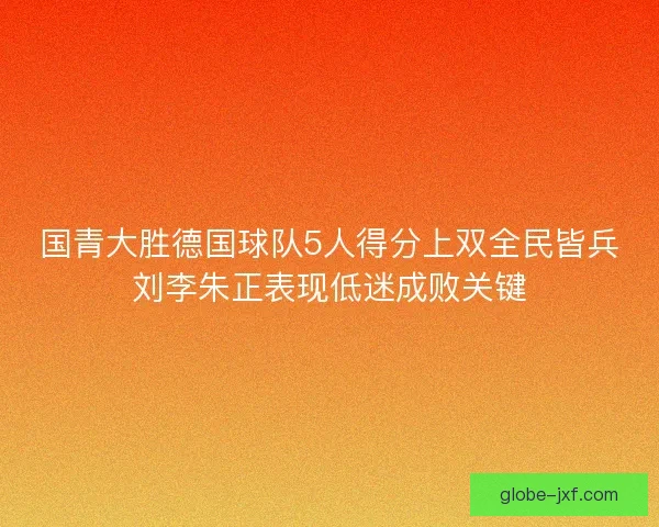 国青大胜德国球队5人得分上双全民皆兵刘李朱正表现低迷成败关键