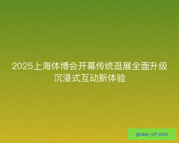 2025上海体博会开幕传统逛展全面升级沉浸式互动新体验