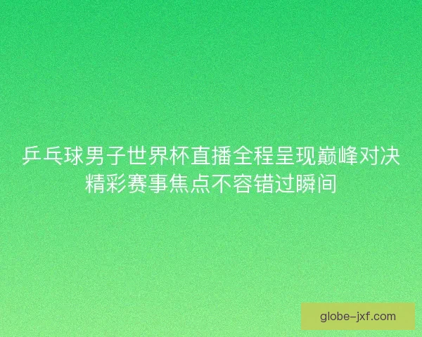 乒乓球男子世界杯直播全程呈现巅峰对决精彩赛事焦点不容错过瞬间